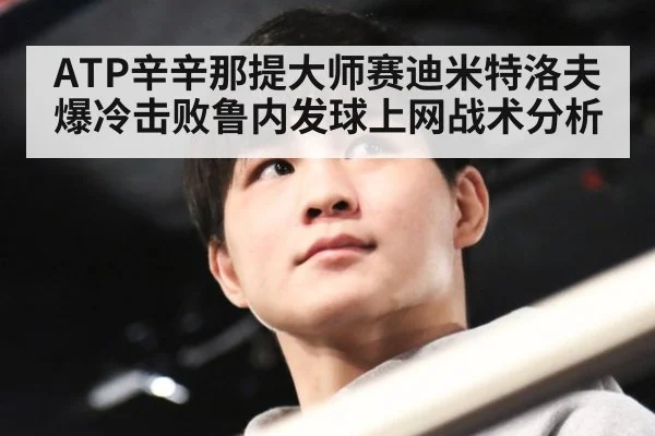 ATP辛辛那提大师赛迪米特洛夫爆冷击败鲁内发球上网战术分析（j9 game）