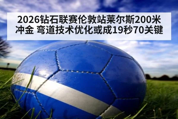 2026钻石联赛伦敦站莱尔斯200米冲金 弯道技术优化或成19秒70关键（j9 game）