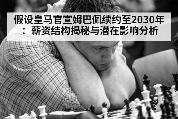 假设皇马官宣姆巴佩续约至2030年：薪资结构揭秘与潜在影响分析（j9 game）