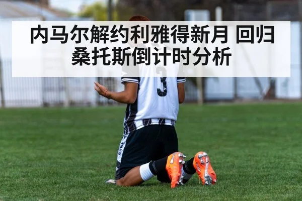 内马尔解约利雅得新月 回归桑托斯倒计时分析（j9 game）