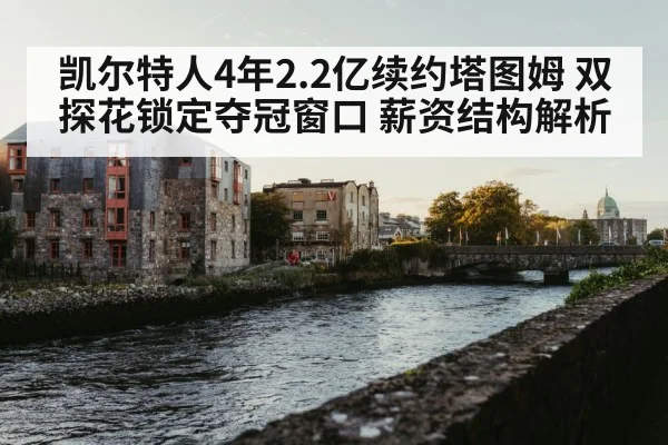 凯尔特人4年2.2亿续约塔图姆 双探花锁定夺冠窗口 薪资结构解析（j9 game）