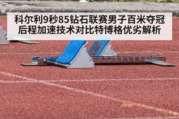 科尔利9秒85钻石联赛男子百米夺冠 后程加速技术对比特博格优劣解析