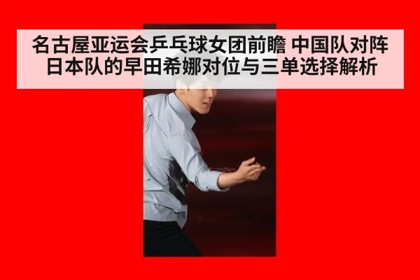 名古屋亚运会乒乓球女团前瞻 中国队对阵日本队的早田希娜对位与三单选择解析