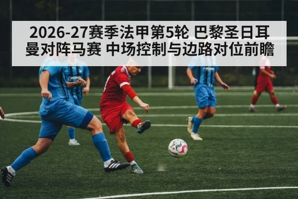 2026-27赛季法甲第5轮 巴黎圣日耳曼对阵马赛 中场控制与边路对位前瞻