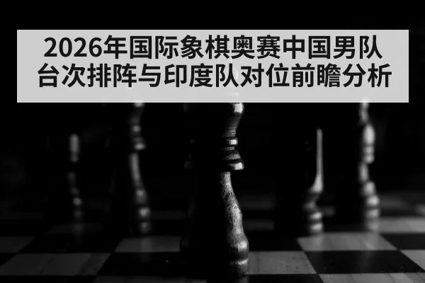 2026年国际象棋奥赛中国男队台次排阵与印度队对位前瞻分析