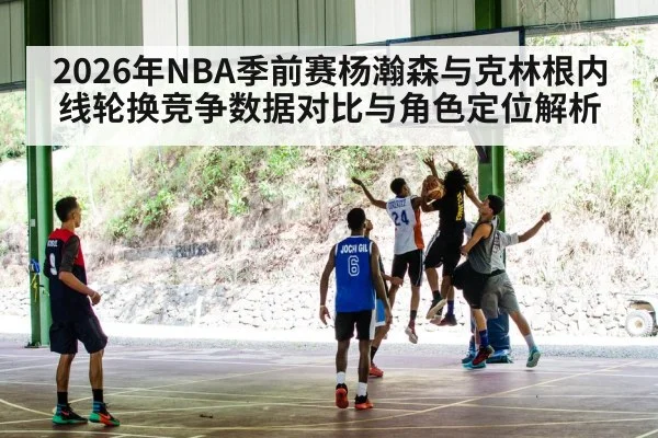 2026年NBA季前赛杨瀚森与克林根内线轮换竞争数据对比与角色定位解析