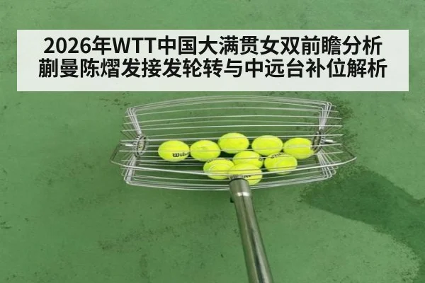 2026年WTT中国大满贯女双前瞻分析 蒯曼陈熠发接发轮转与中远台补位解析