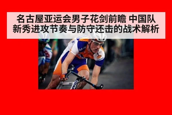 名古屋亚运会男子花剑前瞻 中国队新秀进攻节奏与防守还击的战术解析