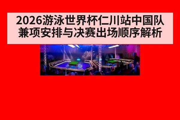 2026游泳世界杯仁川站中国队兼项安排与决赛出场顺序解析