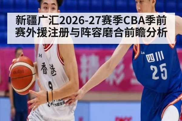 新疆广汇2026-27赛季CBA季前赛外援注册与阵容磨合前瞻分析
