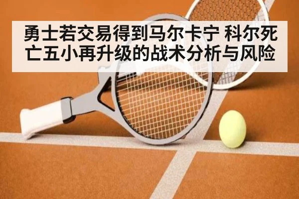 勇士若交易得到马尔卡宁 科尔死亡五小再升级的战术分析与风险